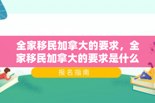 全家移民加拿大的要求，全家移民加拿大的要求是什么