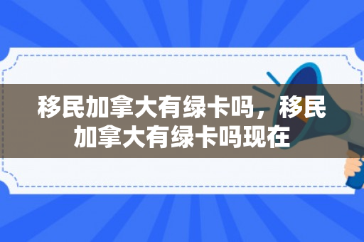 移民加拿大有绿卡吗，移民加拿大有绿卡吗现在