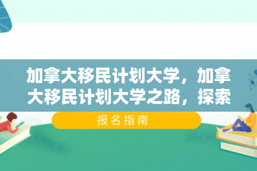 加拿大移民计划大学，加拿大移民计划大学之路，探索机遇与未来