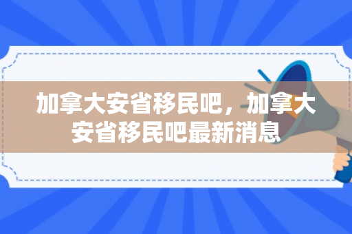 加拿大安省移民吧，加拿大安省移民吧最新消息