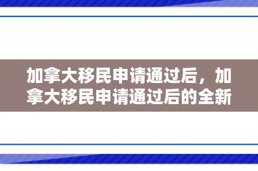 加拿大移民申请通过后，加拿大移民申请通过后的全新生活篇章