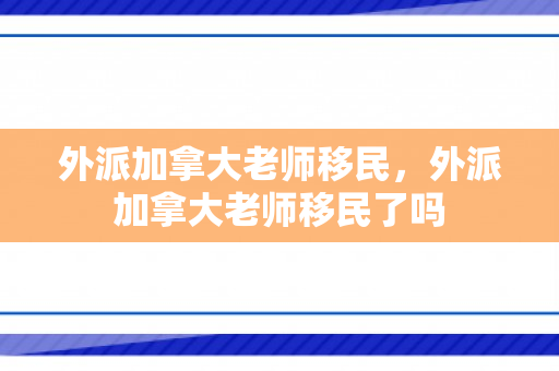 外派加拿大老师移民，外派加拿大老师移民了吗