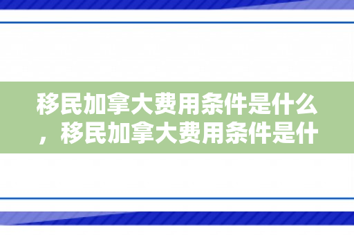 移民加拿大费用条件是什么，移民加拿大费用条件是什么意思