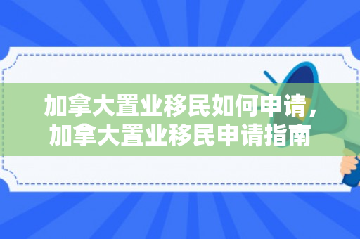 加拿大置业移民如何申请，加拿大置业移民申请指南