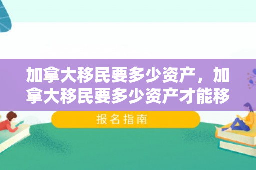 加拿大移民要多少资产，加拿大移民要多少资产才能移民