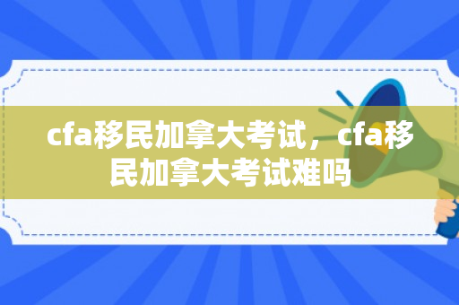 cfa移民加拿大考试，cfa移民加拿大考试难吗