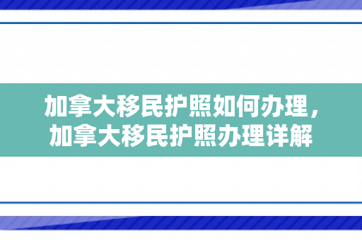 加拿大移民护照如何办理，加拿大移民护照办理详解