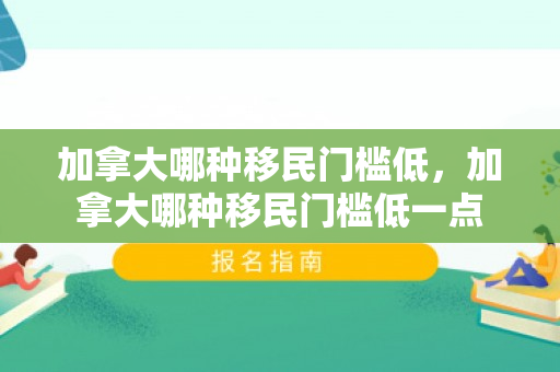 加拿大哪种移民门槛低，加拿大哪种移民门槛低一点