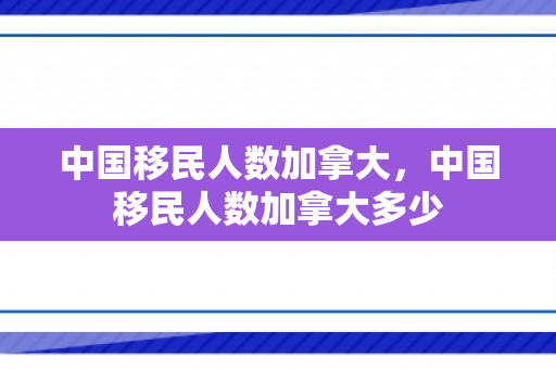中国移民人数加拿大，中国移民人数加拿大多少