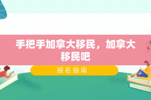 手把手加拿大移民，加拿大移民吧
