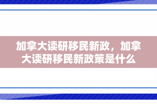 加拿大读研移民新政，加拿大读研移民新政策是什么