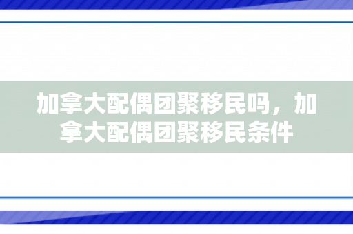 加拿大配偶团聚移民吗，加拿大配偶团聚移民条件