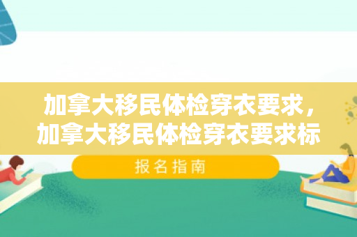 加拿大移民体检穿衣要求，加拿大移民体检穿衣要求标准