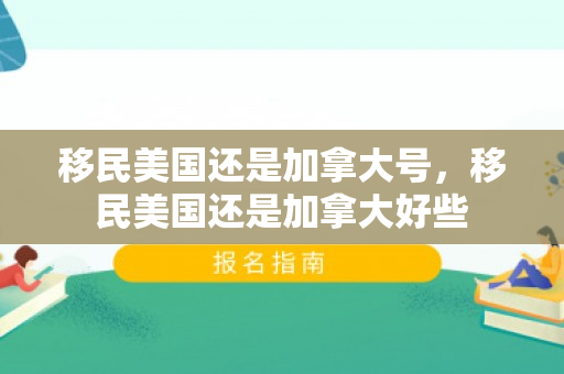 移民美国还是加拿大号，移民美国还是加拿大好些