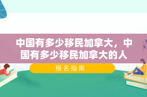 中国有多少移民加拿大，中国有多少移民加拿大的人