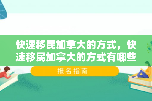 快速移民加拿大的方式，快速移民加拿大的方式有哪些