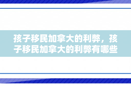 孩子移民加拿大的利弊，孩子移民加拿大的利弊有哪些