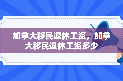 加拿大移民退休工资，加拿大移民退休工资多少