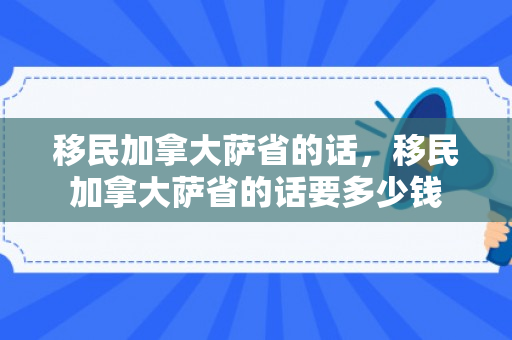 移民加拿大萨省的话，移民加拿大萨省的话要多少钱