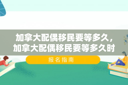 加拿大配偶移民要等多久，加拿大配偶移民要等多久时间