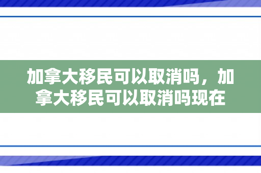 加拿大移民可以取消吗，加拿大移民可以取消吗现在