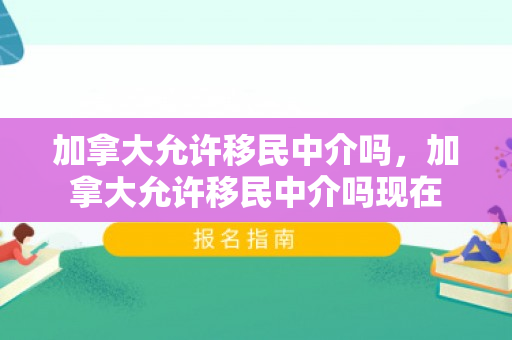 加拿大允许移民中介吗，加拿大允许移民中介吗现在