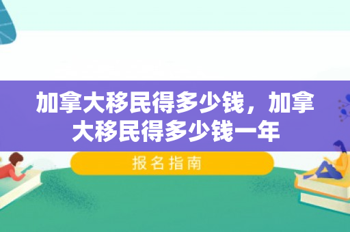 加拿大移民得多少钱，加拿大移民得多少钱一年