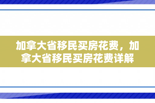 加拿大省移民买房花费，加拿大省移民买房花费详解