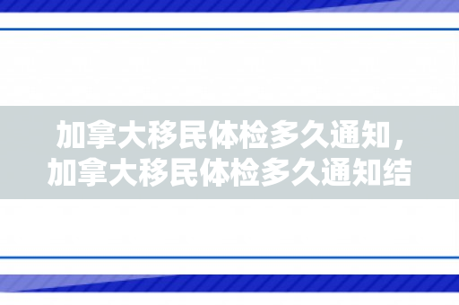 加拿大移民体检多久通知，加拿大移民体检多久通知结果