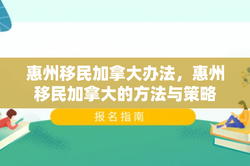 惠州移民加拿大办法，惠州移民加拿大的方法与策略