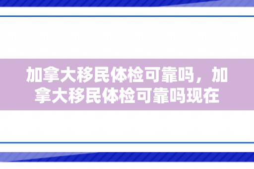 加拿大移民体检可靠吗，加拿大移民体检可靠吗现在