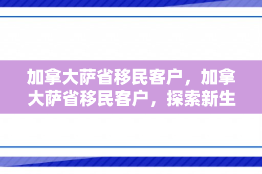 加拿大萨省移民客户，加拿大萨省移民客户，探索新生活的无限可能