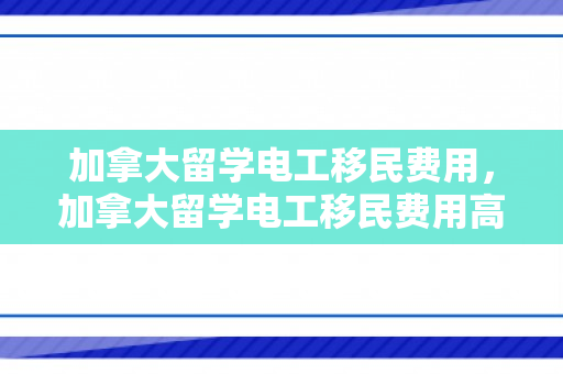 加拿大留学电工移民费用，加拿大留学电工移民费用高吗