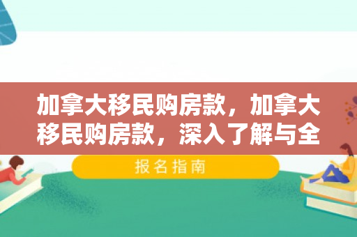 加拿大移民购房款，加拿大移民购房款，深入了解与全面解析