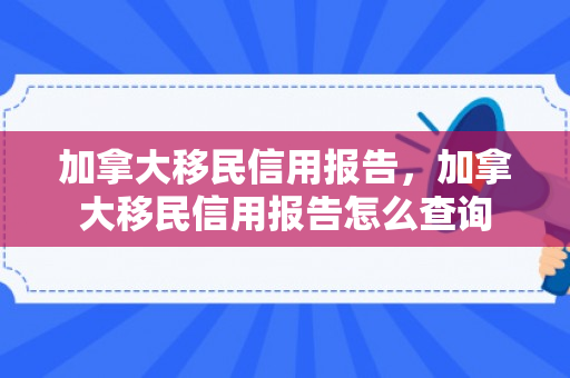 加拿大移民信用报告，加拿大移民信用报告怎么查询