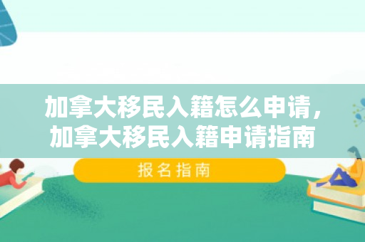 加拿大移民入籍怎么申请，加拿大移民入籍申请指南