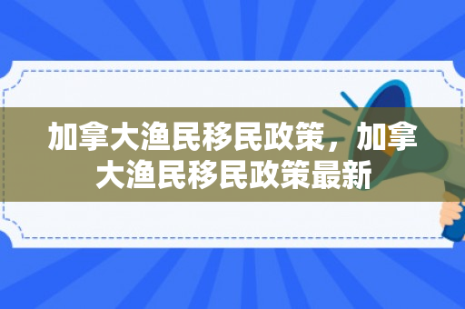 加拿大渔民移民政策，加拿大渔民移民政策最新