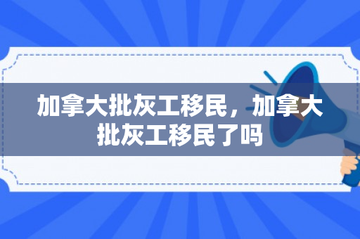 加拿大批灰工移民，加拿大批灰工移民了吗