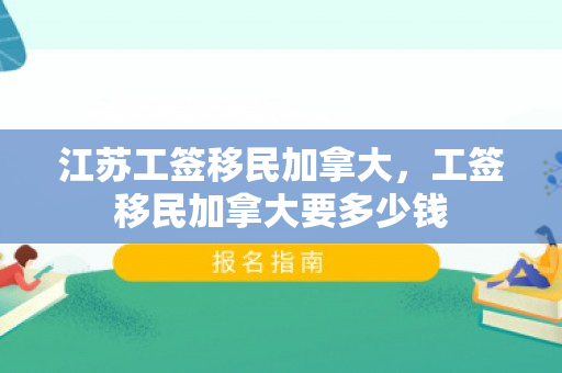 江苏工签移民加拿大，工签移民加拿大要多少钱