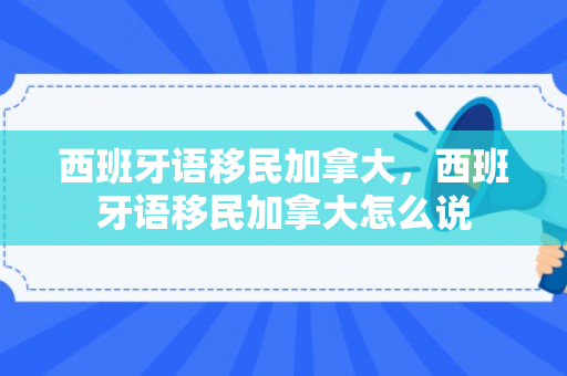 西班牙语移民加拿大，西班牙语移民加拿大怎么说