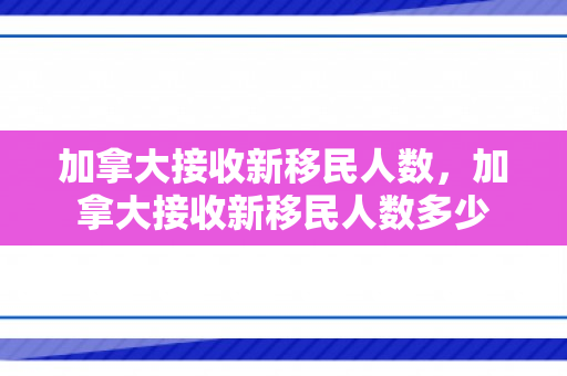 加拿大接收新移民人数，加拿大接收新移民人数多少