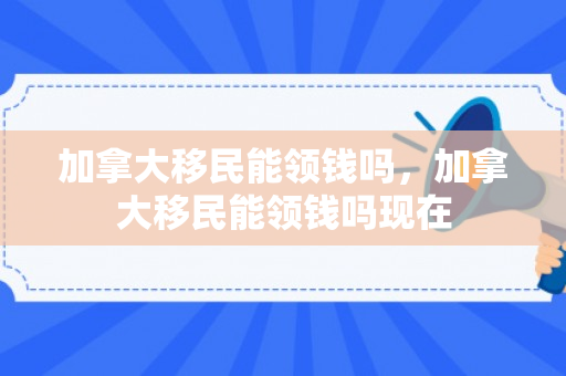 加拿大移民能领钱吗，加拿大移民能领钱吗现在