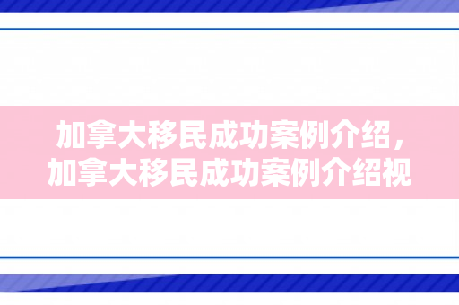 加拿大移民成功案例介绍，加拿大移民成功案例介绍视频
