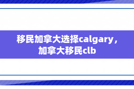 移民加拿大选择calgary，加拿大移民clb