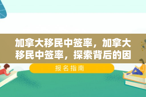 加拿大移民中签率，加拿大移民中签率，探索背后的因素与趋势