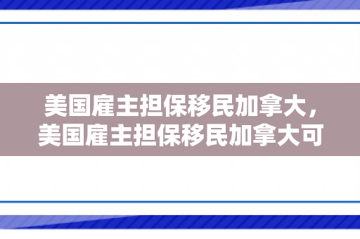 美国雇主担保移民加拿大，美国雇主担保移民加拿大可以吗