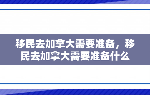 移民去加拿大需要准备，移民去加拿大需要准备什么