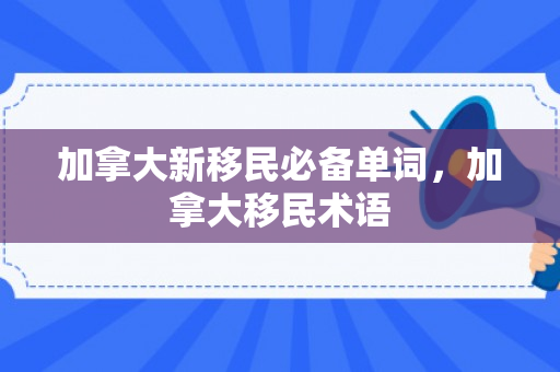加拿大新移民必备单词，加拿大移民术语