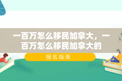 一百万怎么移民加拿大，一百万怎么移民加拿大的