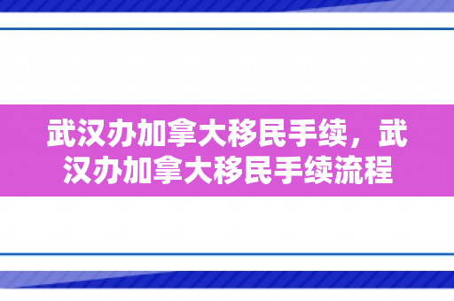 武汉办加拿大移民手续，武汉办加拿大移民手续流程
